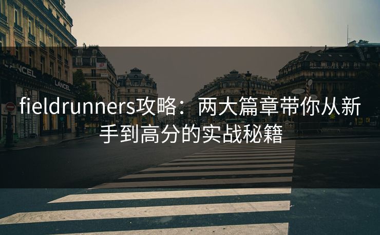 fieldrunners攻略：两大篇章带你从新手到高分的实战秘籍
