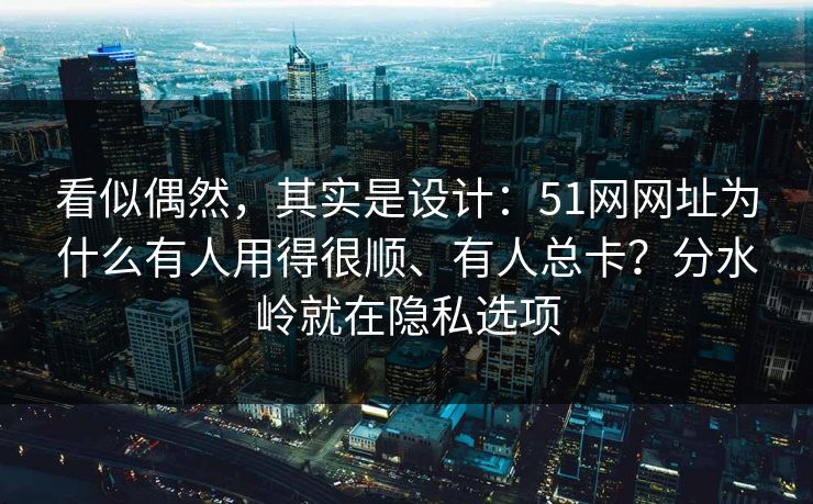 看似偶然，其实是设计：51网网址为什么有人用得很顺、有人总卡？分水岭就在隐私选项