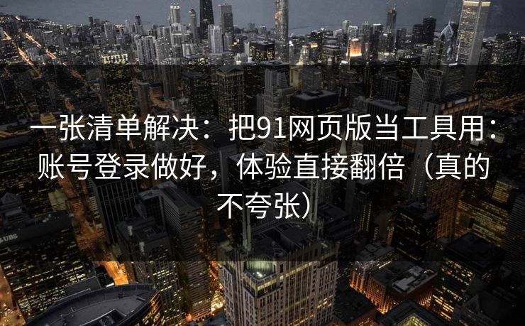 一张清单解决：把91网页版当工具用：账号登录做好，体验直接翻倍（真的不夸张）