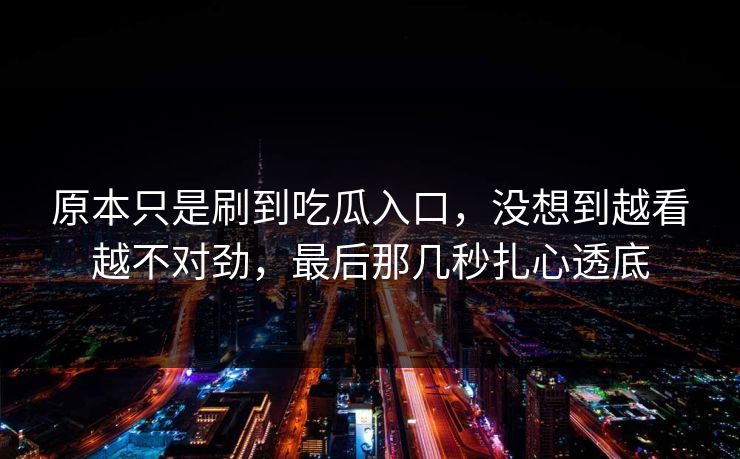 原本只是刷到吃瓜入口，没想到越看越不对劲，最后那几秒扎心透底