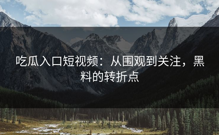 吃瓜入口短视频：从围观到关注，黑料的转折点