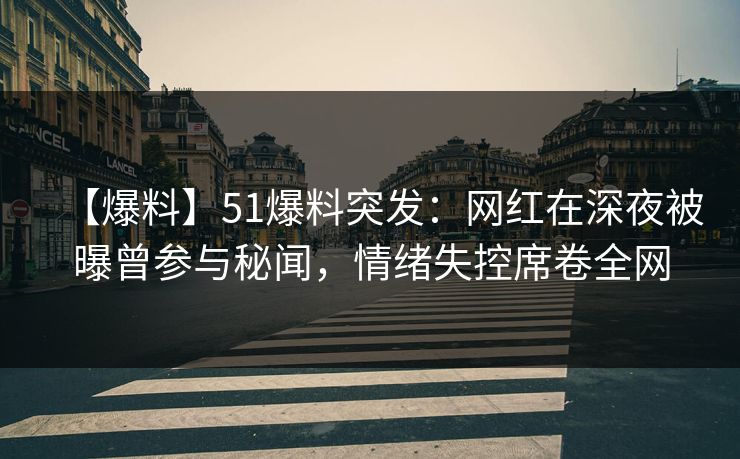 【爆料】51爆料突发：网红在深夜被曝曾参与秘闻，情绪失控席卷全网