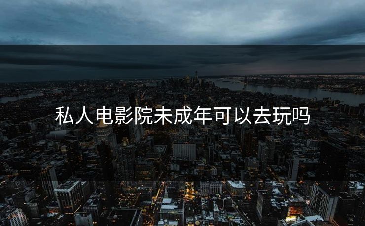 私人电影院未成年可以去玩吗