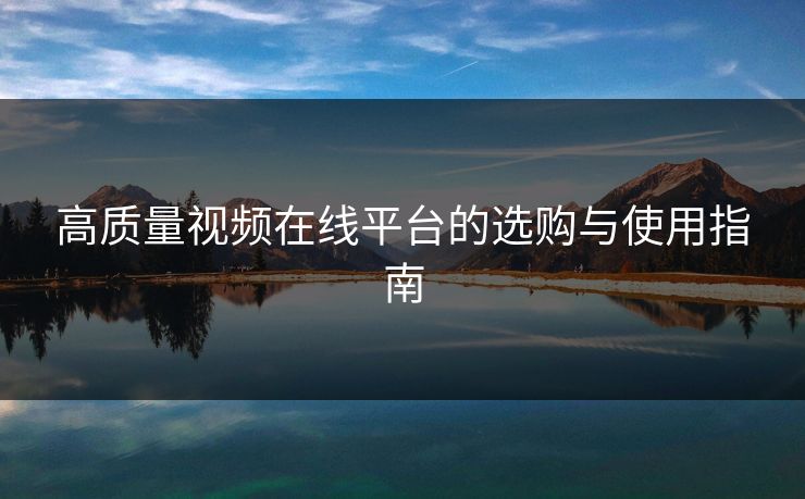 高质量视频在线平台的选购与使用指南