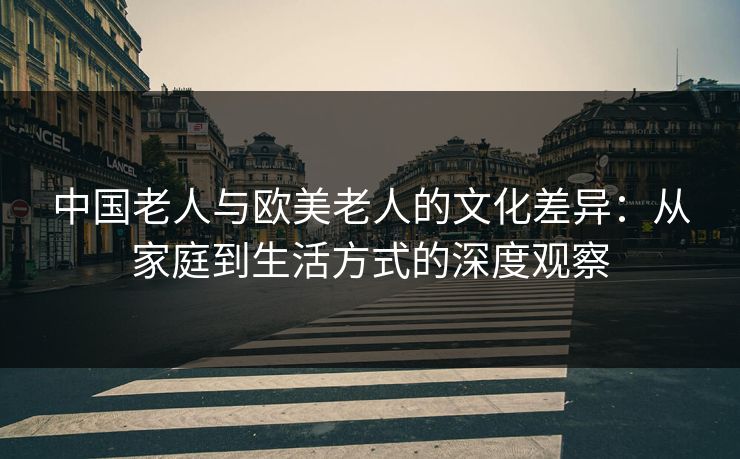 中国老人与欧美老人的文化差异：从家庭到生活方式的深度观察