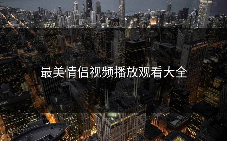 最美情侣视频播放观看大全 最美情侣视频播放观看大全