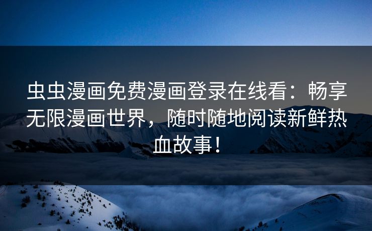 虫虫漫画免费漫画登录在线看：畅享无限漫画世界，随时随地阅读新鲜热血故事！