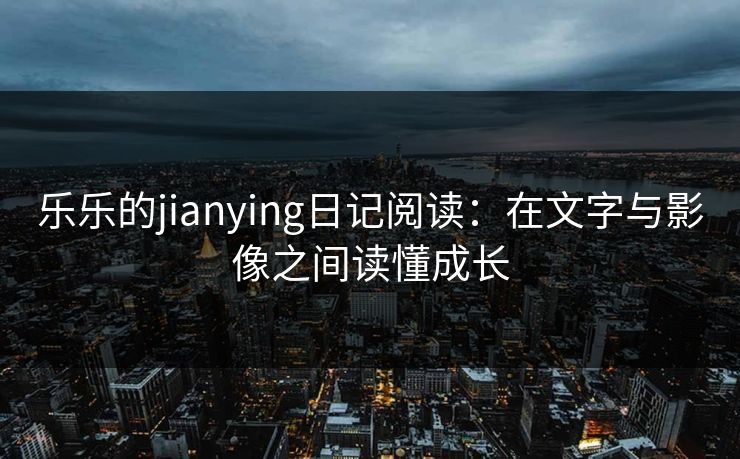 乐乐的jianying日记阅读：在文字与影像之间读懂成长