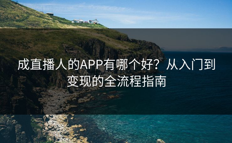 成直播人的APP有哪个好?从入门到变现的全流程指南 成直播人的APP有哪个好?从入门到变现的全流程指南