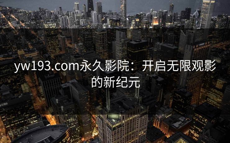 yw193.com永久影院：开启无限观影的新纪元