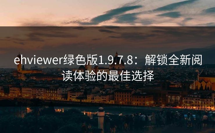 ehviewer绿色版1.9.7.8:解锁全新阅读体验的最佳选择 ehviewer绿色版1.9.7.8:解锁全新阅读体验的最佳选择