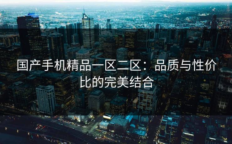 国产手机精品一区二区:品质与性价比的完美结合 国产手机精品一区二区:品质与性价比的完美结合