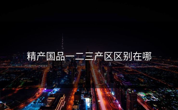 精产国品一二三产区区别在哪