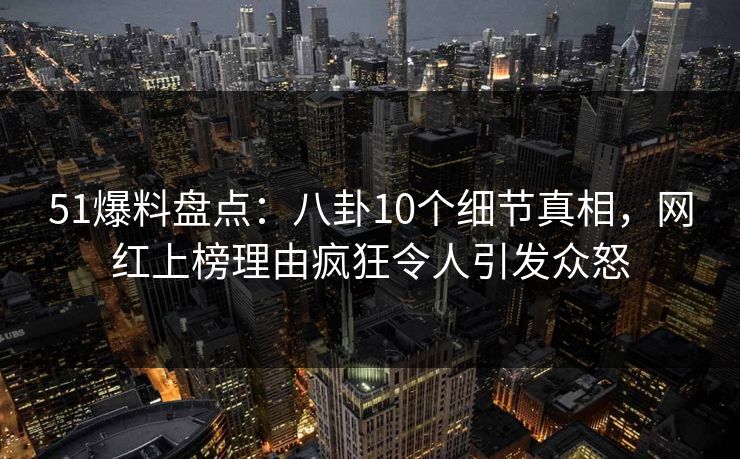 51爆料盘点:八卦10个细节真相,网红上榜理由疯狂令人引发众怒 51爆料盘点:八卦10个细节真相,网红上榜理由疯狂令人引发众怒