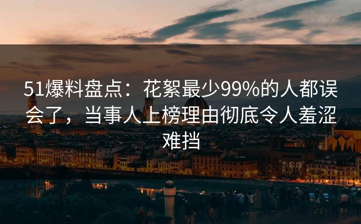 51爆料盘点:花絮最少99%的人都误会了,当事人上榜理由彻底令人羞涩难挡 51爆料盘点:花絮最少99%的人都误会了,当事人上榜理由彻底令人羞涩难挡