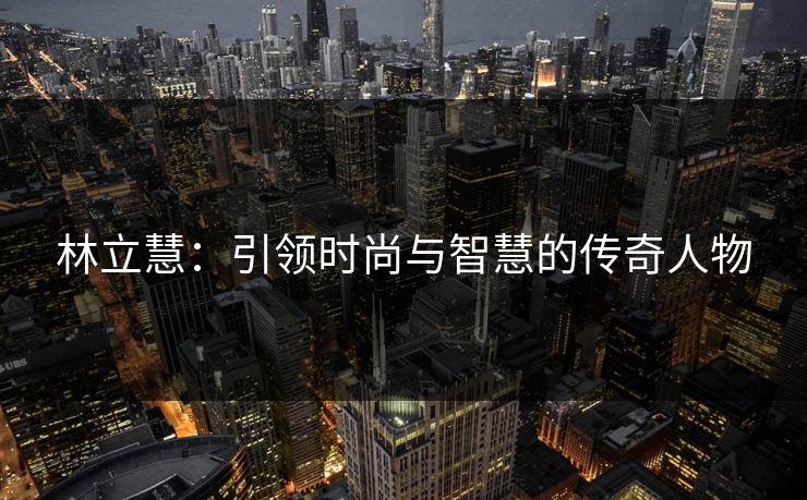 林立慧:引领时尚与智慧的传奇人物 林立慧:引领时尚与智慧的传奇人物