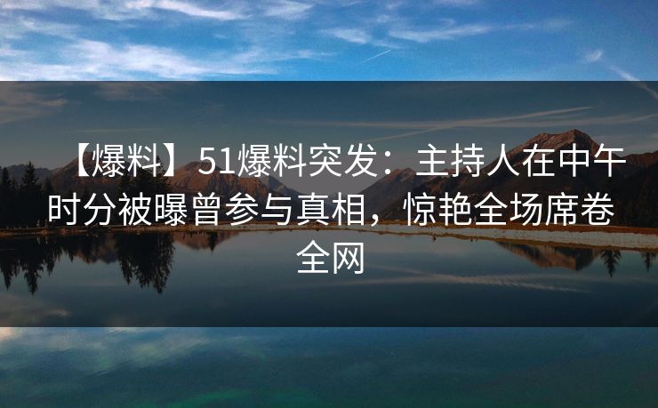 【爆料】51爆料突发：主持人在中午时分被曝曾参与真相，惊艳全场席卷全网