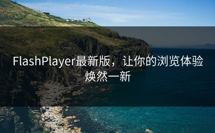 FlashPlayer最新版,让你的浏览体验焕然一新 FlashPlayer最新版,让你的浏览体验焕然一新