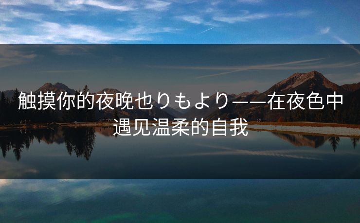 触摸你的夜晚也りもより——在夜色中遇见温柔的自我 触摸你的夜晚也りもより——在夜色中遇见温柔的自我