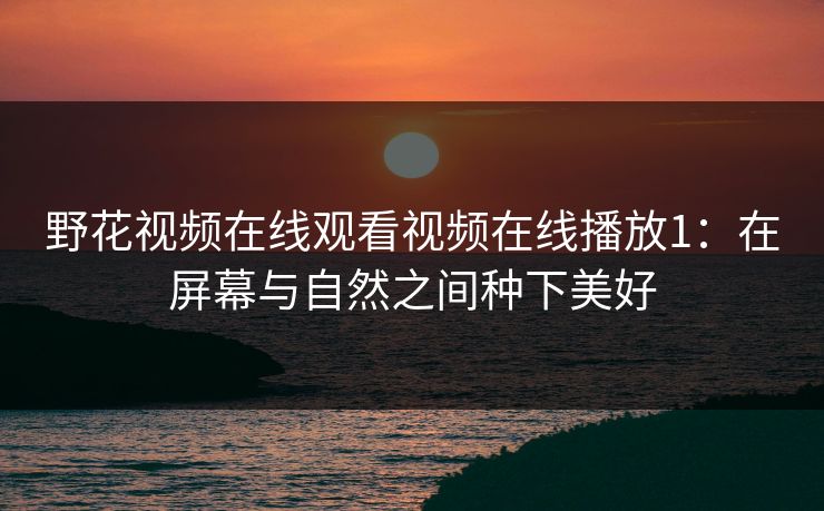 野花视频在线观看视频在线播放1：在屏幕与自然之间种下美好