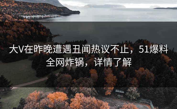 大V在昨晚遭遇丑闻热议不止，51爆料全网炸锅，详情了解