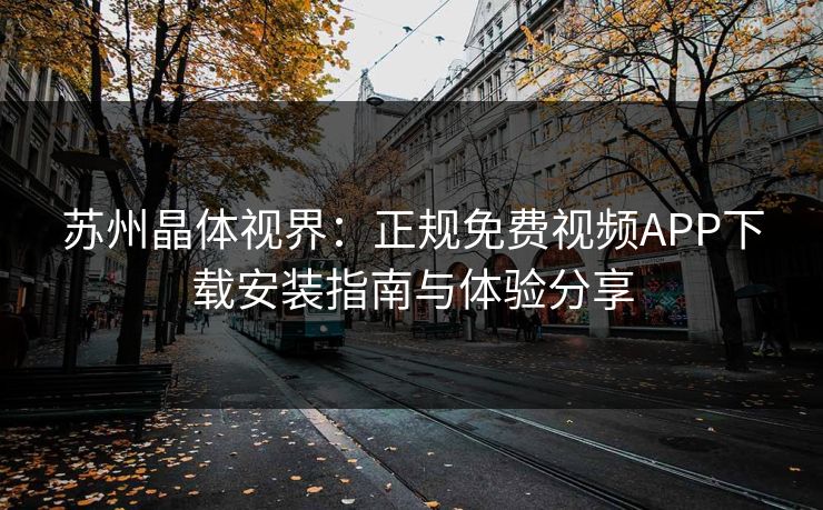 苏州晶体视界：正规免费视频APP下载安装指南与体验分享