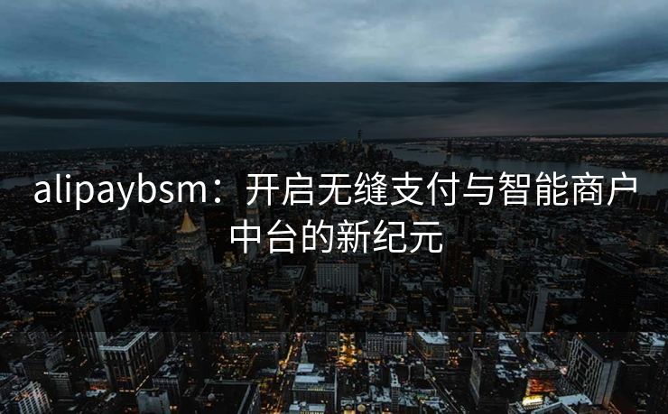 alipaybsm：开启无缝支付与智能商户中台的新纪元