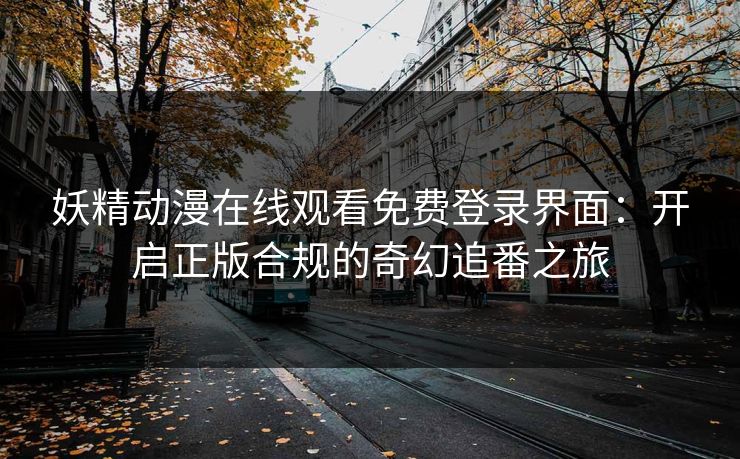 妖精动漫在线观看免费登录界面:开启正版合规的奇幻追番之旅 妖精动漫在线观看免费登录界面:开启正版合规的奇幻追番之旅