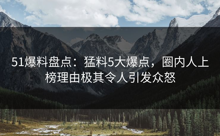 51爆料盘点:猛料5大爆点,圈内人上榜理由极其令人引发众怒 51爆料盘点:猛料5大爆点,圈内人上榜理由极其令人引发众怒