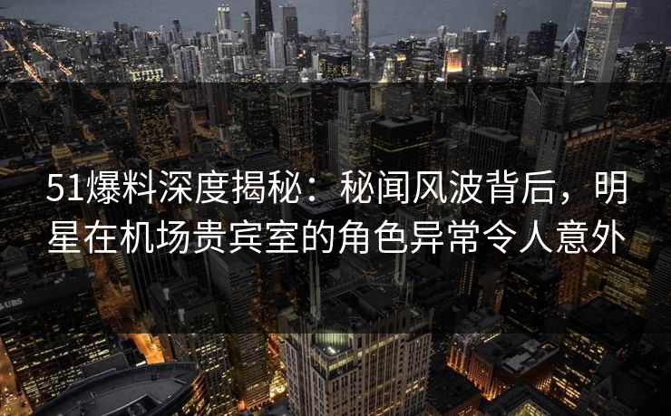 51爆料深度揭秘:秘闻风波背后,明星在机场贵宾室的角色异常令人意外 51爆料深度揭秘:秘闻风波背后,明星在机场贵宾室的角色异常令人意外