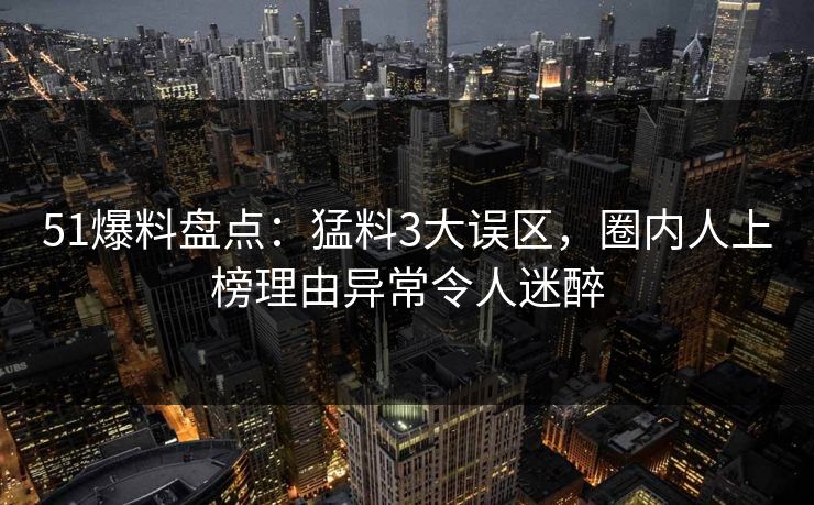 51爆料盘点:猛料3大误区,圈内人上榜理由异常令人迷醉 51爆料盘点:猛料3大误区,圈内人上榜理由异常令人迷醉
