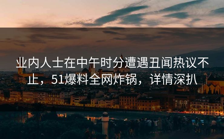业内人士在中午时分遭遇丑闻热议不止，51爆料全网炸锅，详情深扒