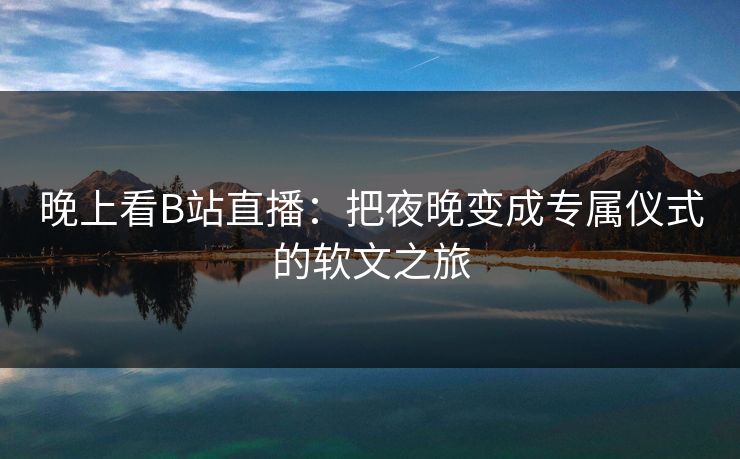晚上看B站直播：把夜晚变成专属仪式的软文之旅