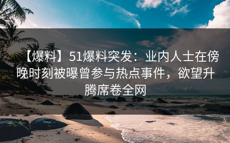 【爆料】51爆料突发：业内人士在傍晚时刻被曝曾参与热点事件，欲望升腾席卷全网