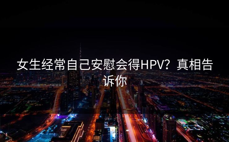女生经常自己安慰会得HPV？真相告诉你