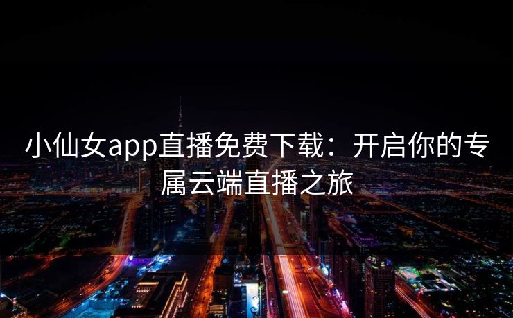 小仙女app直播免费下载：开启你的专属云端直播之旅