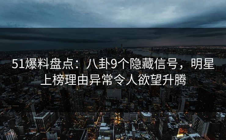 51爆料盘点：八卦9个隐藏信号，明星上榜理由异常令人欲望升腾