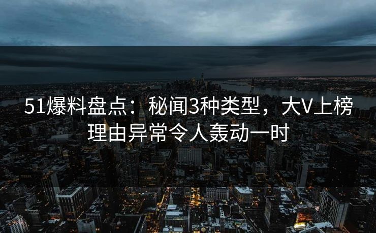 51爆料盘点：秘闻3种类型，大V上榜理由异常令人轰动一时