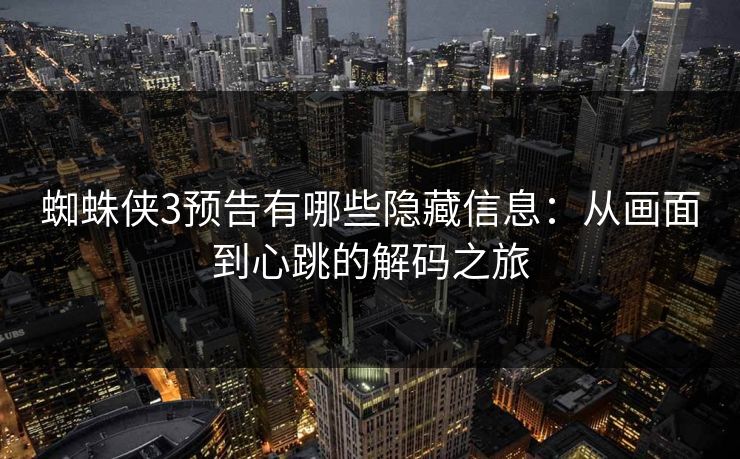 蜘蛛侠3预告有哪些隐藏信息：从画面到心跳的解码之旅