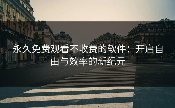 永久免费观看不收费的软件：开启自由与效率的新纪元