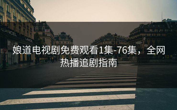 娘道电视剧免费观看1集-76集，全网热播追剧指南