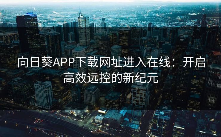 向日葵APP下载网址进入在线:开启高效远控的新纪元 向日葵APP下载网址进入在线:开启高效远控的新纪元