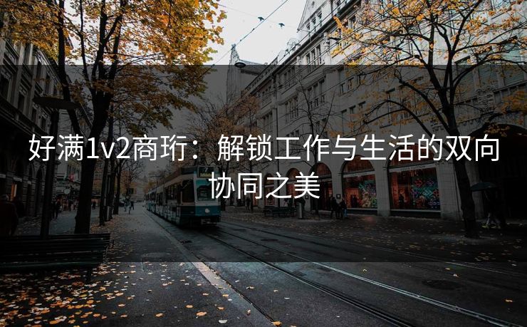 好满1v2商珩：解锁工作与生活的双向协同之美