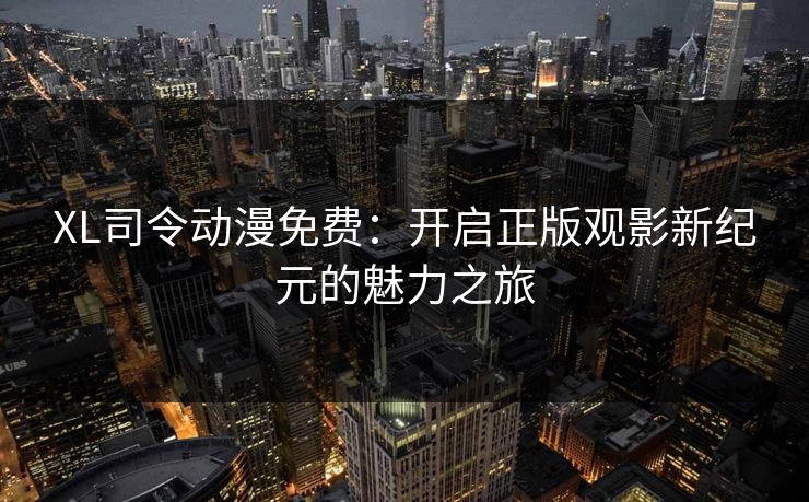 XL司令动漫免费:开启正版观影新纪元的魅力之旅 XL司令动漫免费:开启正版观影新纪元的魅力之旅