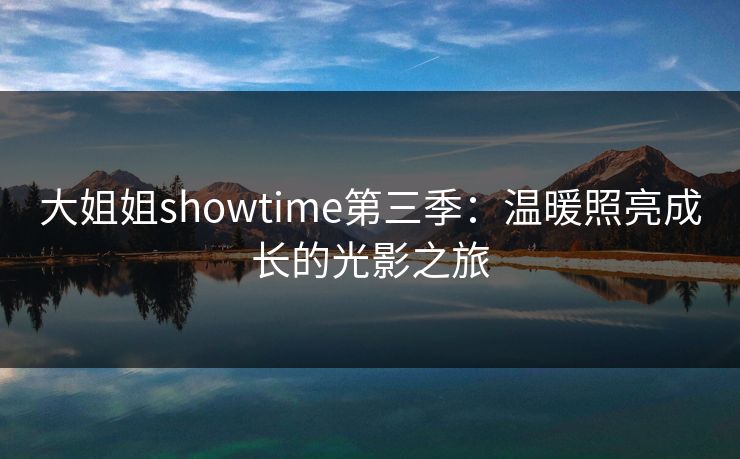 大姐姐showtime第三季:温暖照亮成长的光影之旅 大姐姐showtime第三季:温暖照亮成长的光影之旅
