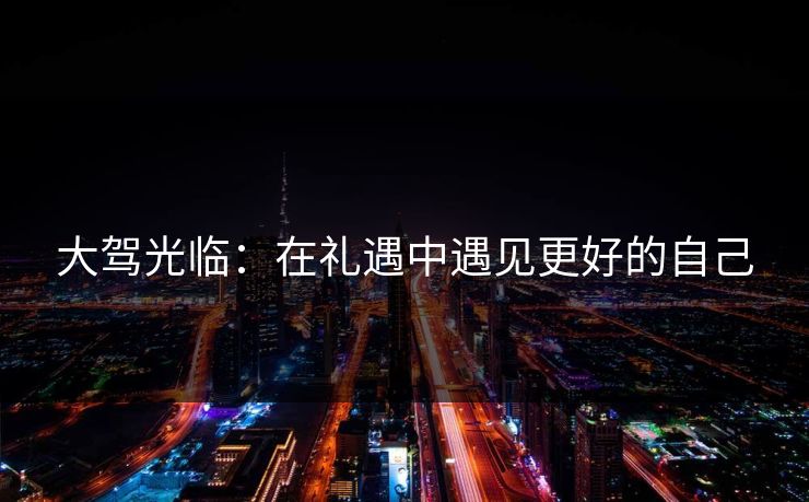 大驾光临：在礼遇中遇见更好的自己