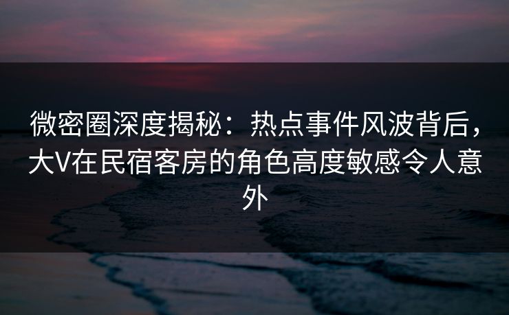 微密圈深度揭秘:热点事件风波背后,大V在民宿客房的角色高度敏感令人意外 微密圈深度揭秘:热点事件风波背后,大V在民宿客房的角色高度敏感令人意外