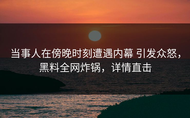 当事人在傍晚时刻遭遇内幕 引发众怒，黑料全网炸锅，详情直击