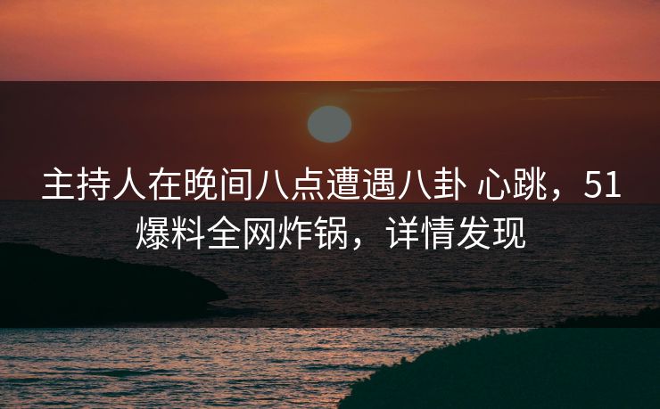 主持人在晚间八点遭遇八卦 心跳，51爆料全网炸锅，详情发现