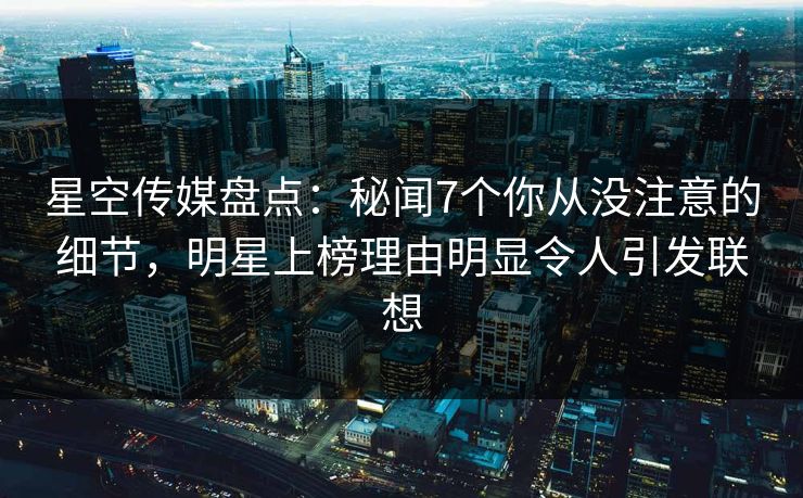 星空传媒盘点：秘闻7个你从没注意的细节，明星上榜理由明显令人引发联想